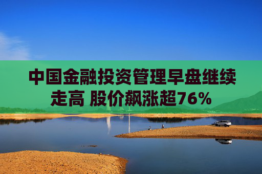 中国金融投资管理早盘继续走高 股价飙涨超76%