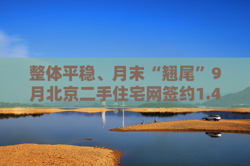 整体平稳、月末“翘尾”9月北京二手住宅网签约1.4万套