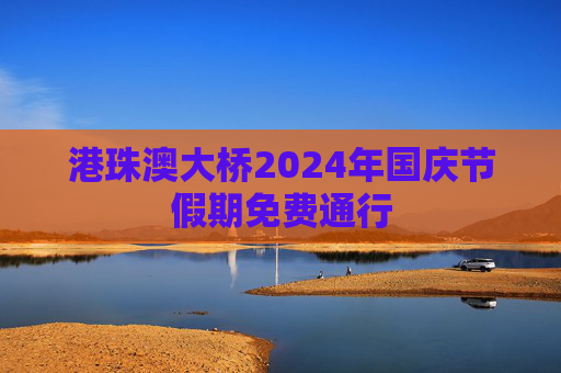 港珠澳大桥2024年国庆节假期免费通行