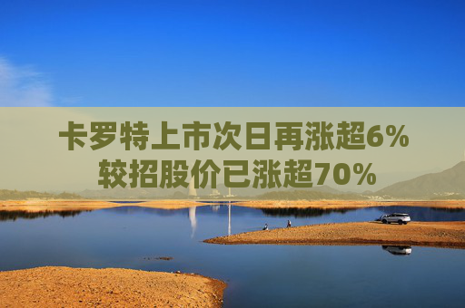 卡罗特上市次日再涨超6% 较招股价已涨超70%