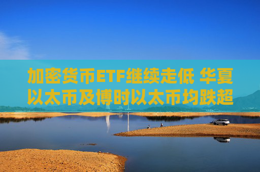 加密货币ETF继续走低 华夏以太币及博时以太币均跌超3%