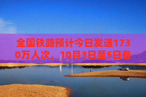 全国铁路预计今日发送1730万人次，10月3日至5日各方向余票基本充足