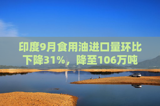 印度9月食用油进口量环比下降31%，降至106万吨