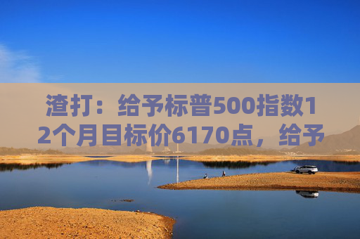 渣打：给予标普500指数12个月目标价6170点，给予印度股市超配评级