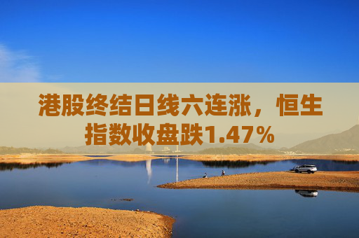 港股终结日线六连涨，恒生指数收盘跌1.47%