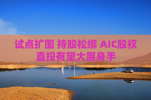 试点扩围 持股松绑 AIC股权直投有望大展身手