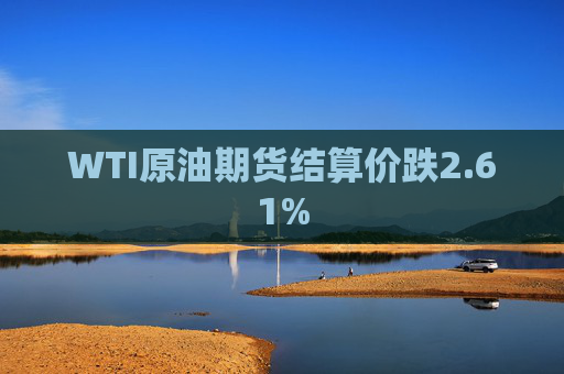 WTI原油期货结算价跌2.61%