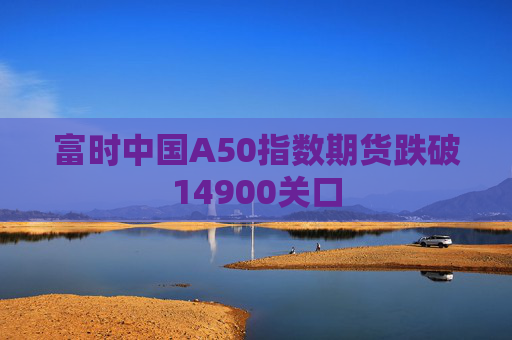 富时中国A50指数期货跌破14900关口