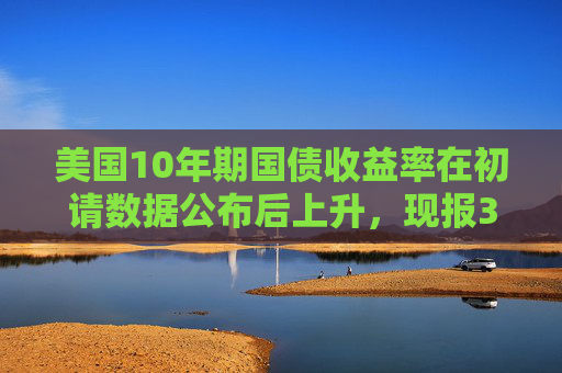 美国10年期国债收益率在初请数据公布后上升，现报3.806%