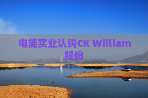 电能实业认购CK William股份