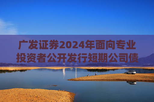 广发证券2024年面向专业投资者公开发行短期公司债券(第五期)