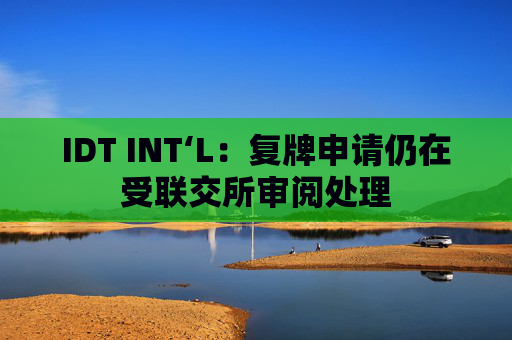 IDT INT‘L：复牌申请仍在受联交所审阅处理